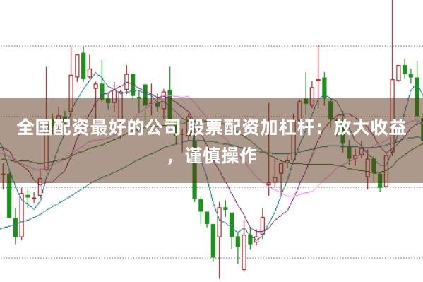 全国配资最好的公司 股票配资加杠杆：放大收益，谨慎操作