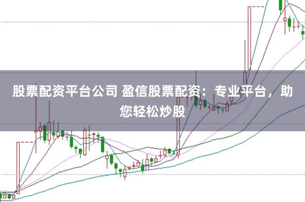 股票配资平台公司 盈信股票配资：专业平台，助您轻松炒股