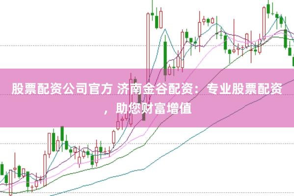 股票配资公司官方 济南金谷配资：专业股票配资，助您财富增值