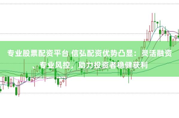 专业股票配资平台 信弘配资优势凸显：灵活融资、专业风控，助力投资者稳健获利