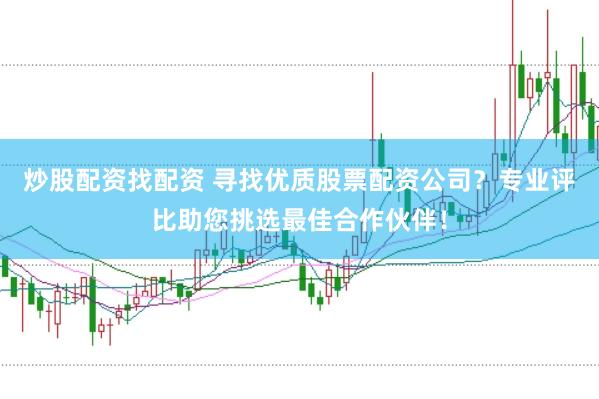 炒股配资找配资 寻找优质股票配资公司？专业评比助您挑选最佳合作伙伴！