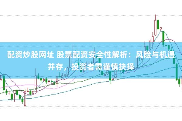 配资炒股网址 股票配资安全性解析：风险与机遇并存，投资者需谨慎抉择