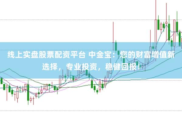 线上实盘股票配资平台 中金宝：您的财富增值新选择，专业投资，稳健回报！