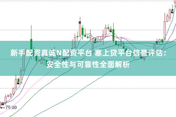 新手配资真诚N配资平台 塞上贷平台信誉评估：安全性与可靠性全面解析
