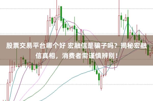 股票交易平台哪个好 宏融信是骗子吗？揭秘宏融信真相，消费者需谨慎辨别！