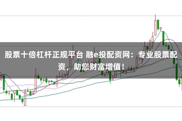 股票十倍杠杆正规平台 融e投配资网：专业股票配资，助您财富增值！