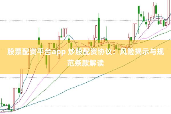 股票配资平台app 炒股配资协议：风险揭示与规范条款解读