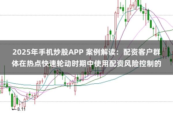 2025年手机炒股APP 案例解读：配资客户群体在热点快速轮动时期中使用配资风险控制的