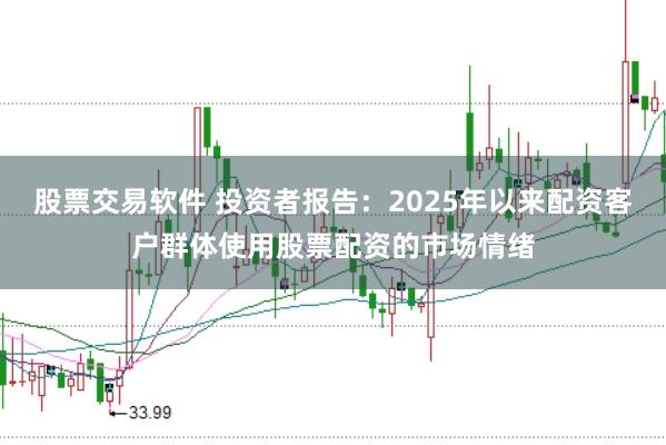 股票交易软件 投资者报告：2025年以来配资客户群体使用股票配资的市场情绪