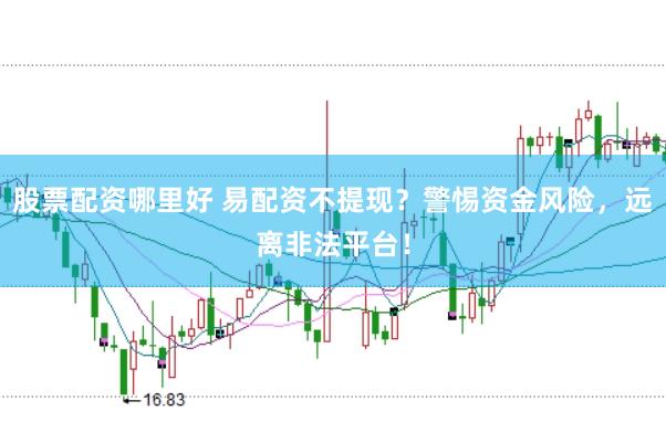 股票配资哪里好 易配资不提现？警惕资金风险，远离非法平台！