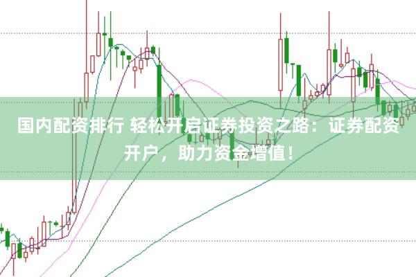 国内配资排行 轻松开启证券投资之路：证券配资开户，助力资金增值！