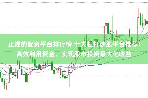 正规的配资平台排行榜 十大杠杆炒股平台推荐:高效利用资金,实现股市投资最大化收益