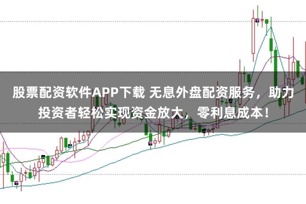股票配资软件APP下载 无息外盘配资服务，助力投资者轻松实现资金放大，零利息成本！