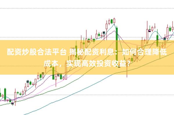 配资炒股合法平台 揭秘配资利息：如何合理降低成本，实现高效投资收益？