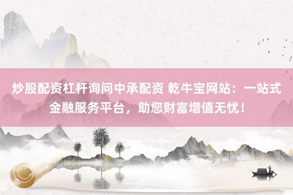 炒股配资杠杆询问中承配资 乾牛宝网站：一站式金融服务平台，助您财富增值无忧！