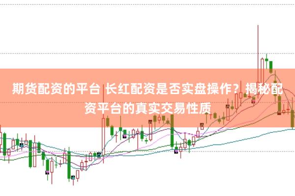 期货配资的平台 长红配资是否实盘操作?揭秘配资平台的真实交易性质