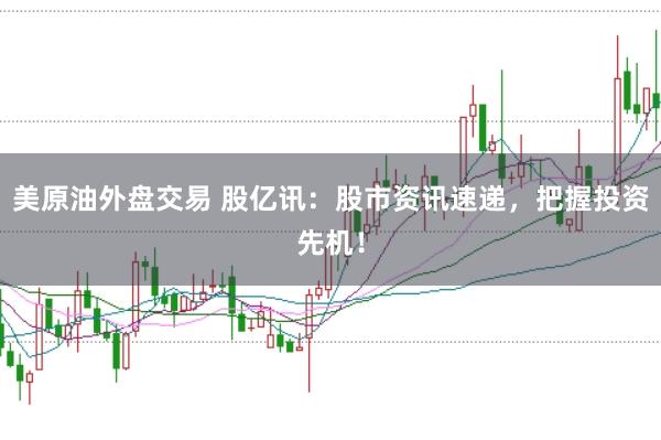 美原油外盘交易 股亿讯:股市资讯速递,把握投资先机!