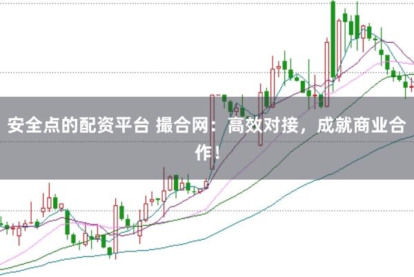 安全点的配资平台 撮合网：高效对接，成就商业合作！