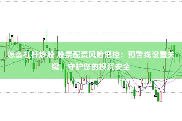 怎么杠杆炒股 股票配资风险把控:预警线设置关键,守护您的投资安全