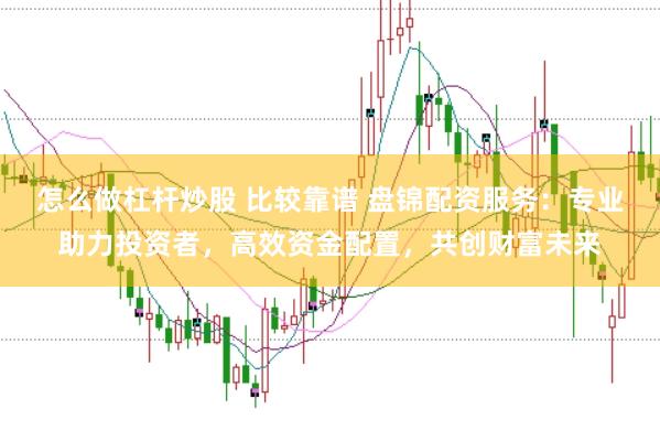 怎么做杠杆炒股 比较靠谱 盘锦配资服务：专业助力投资者，高效资金配置，共创财富未来