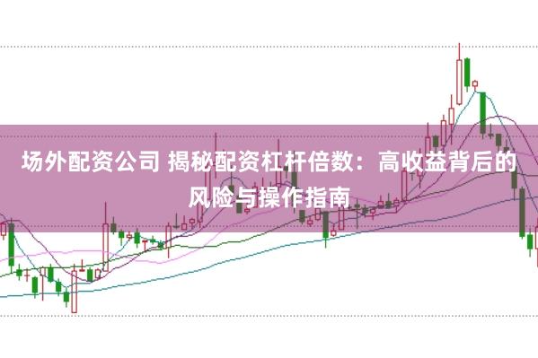 场外配资公司 揭秘配资杠杆倍数:高收益背后的风险与操作指南