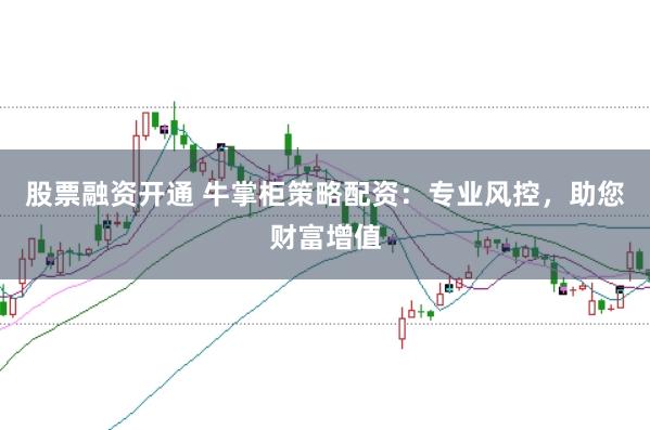 股票融资开通 牛掌柜策略配资：专业风控，助您财富增值