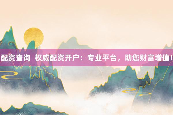 配资查询  权威配资开户：专业平台，助您财富增值！