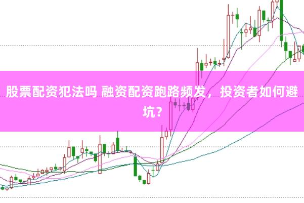 股票配资犯法吗 融资配资跑路频发，投资者如何避坑？
