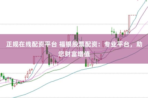 正规在线配资平台 福银股票配资：专业平台，助您财富增值