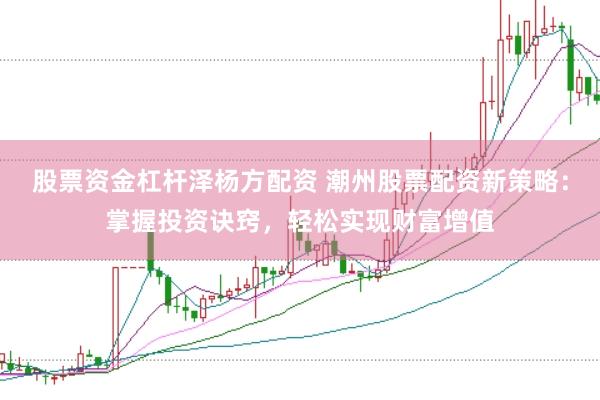 股票资金杠杆泽杨方配资 潮州股票配资新策略：掌握投资诀窍，轻松实现财富增值
