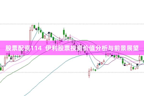 股票配资114  伊利股票投资价值分析与前景展望