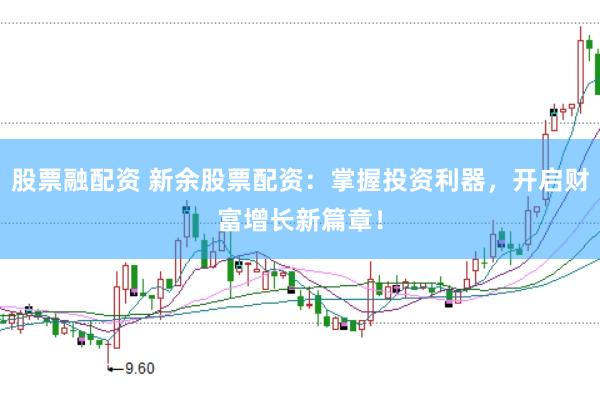 股票融配资 新余股票配资：掌握投资利器，开启财富增长新篇章！
