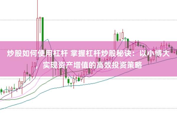 炒股如何使用杠杆 掌握杠杆炒股秘诀：以小博大，实现资产增值的高效投资策略