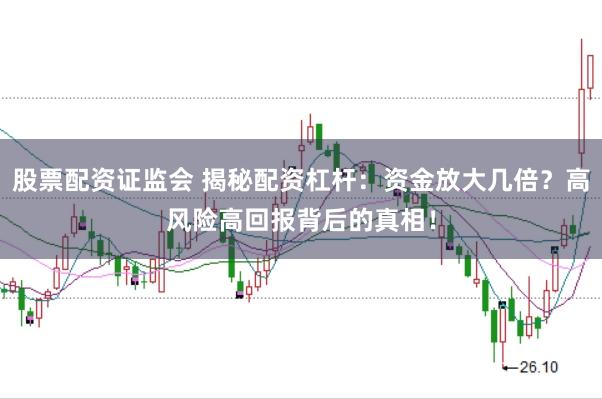 股票配资证监会 揭秘配资杠杆：资金放大几倍？高风险高回报背后的真相！