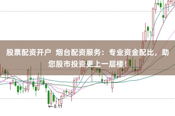 股票配资开户  烟台配资服务：专业资金配比，助您股市投资更上一层楼！