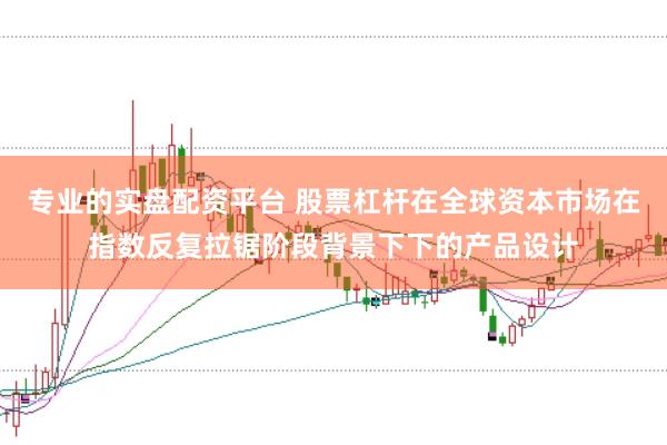 专业的实盘配资平台 股票杠杆在全球资本市场在指数反复拉锯阶段背景下下的产品设计