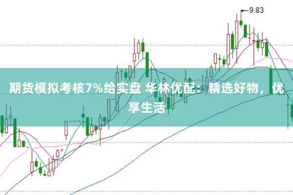 期货模拟考核7%给实盘 华林优配：精选好物，优享生活