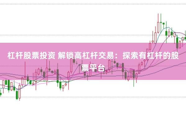 杠杆股票投资 解锁高杠杆交易:探索有杠杆的股票平台