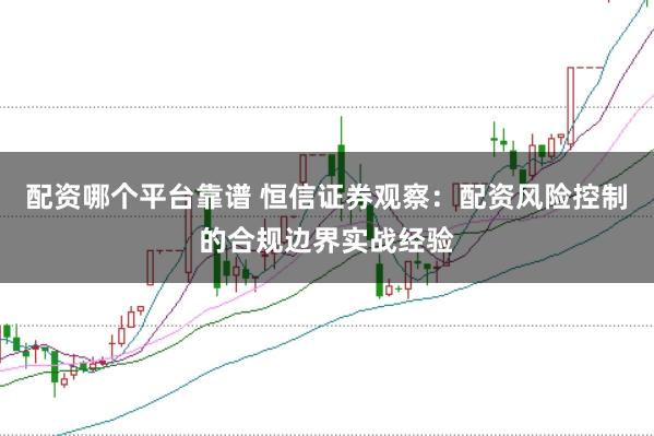 配资哪个平台靠谱 恒信证券观察：配资风险控制的合规边界实战经验