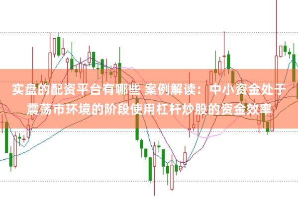 实盘的配资平台有哪些 案例解读：中小资金处于震荡市环境的阶段使用杠杆炒股的资金效率