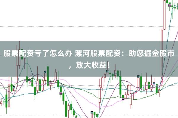 股票配资亏了怎么办 漯河股票配资:助您掘金股市,放大收益!
