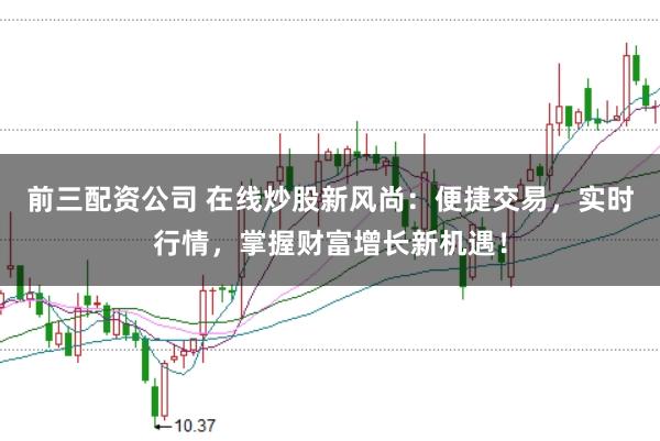 前三配资公司 在线炒股新风尚:便捷交易,实时行情,掌握财富增长新机遇!