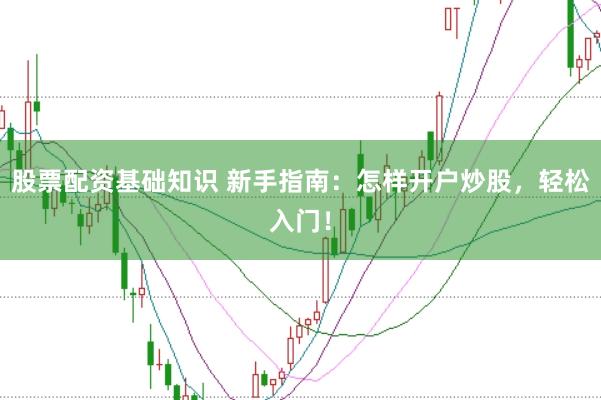 股票配资基础知识 新手指南：怎样开户炒股，轻松入门！
