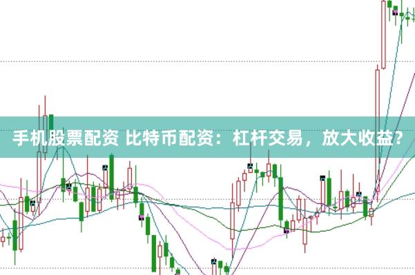 手机股票配资 比特币配资:杠杆交易,放大收益?
