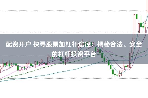 配资开户 探寻股票加杠杆途径：揭秘合法、安全的杠杆投资平台