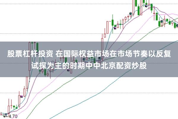 股票杠杆投资 在国际权益市场在市场节奏以反复试探为主的时期中中北京配资炒股