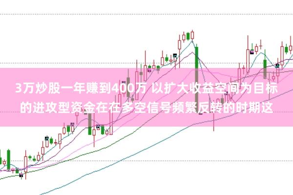 3万炒股一年赚到400万 以扩大收益空间为目标的进攻型资金在在多空信号频繁反转的时期这