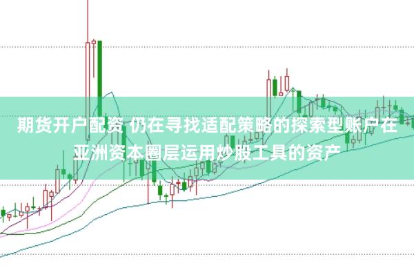 期货开户配资 仍在寻找适配策略的探索型账户在亚洲资本圈层运用炒股工具的资产