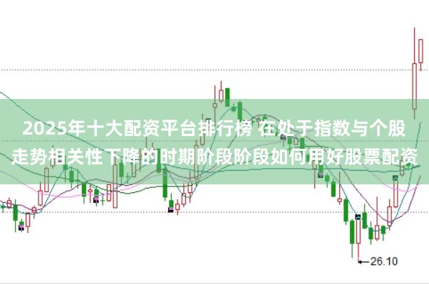 2025年十大配资平台排行榜 在处于指数与个股走势相关性下降的时期阶段阶段如何用好股票配资