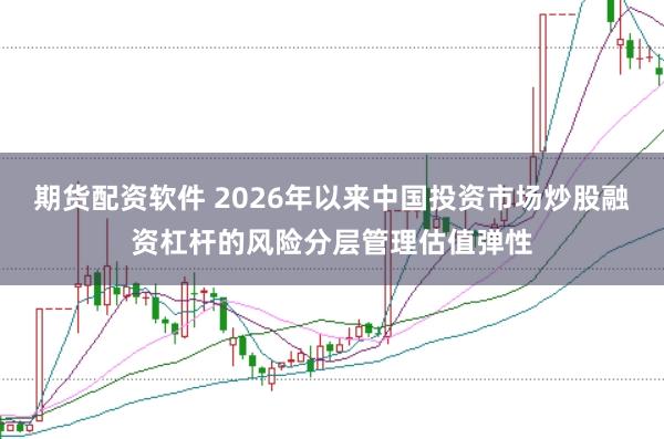 期货配资软件 2026年以来中国投资市场炒股融资杠杆的风险分层管理估值弹性